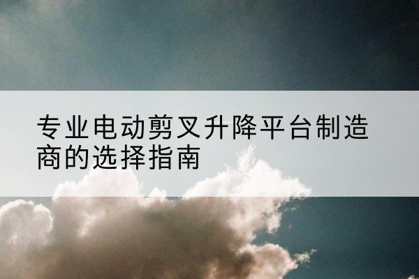 红岗电动剪叉升降平台厂家-专业电动剪叉升降平台制造商的选择指南