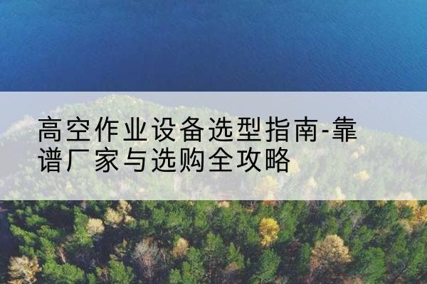 红岗升降车厂家-高空作业设备选型指南-靠谱厂家与选购全攻略