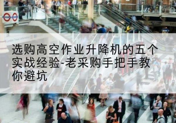 红岗高空作业升降机厂家-选购高空作业升降机的五个实战经验-老采购手把手教你避坑