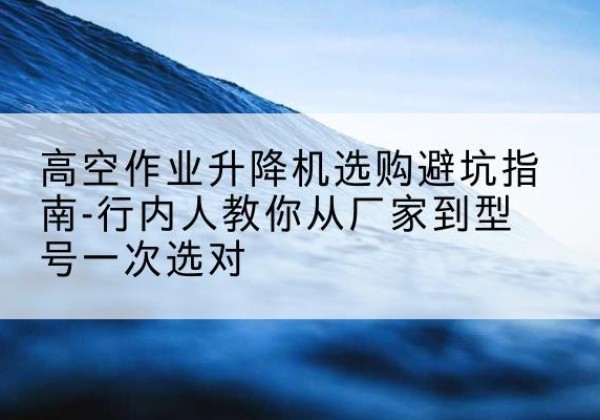红岗升降平台厂家-高空作业升降机选购避坑指南-行内人教你从厂家到型号一次选对