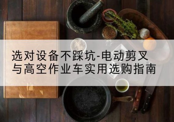 红岗电动剪叉升降平台怎么选-选对设备不踩坑-电动剪叉与高空作业车实用选购指南