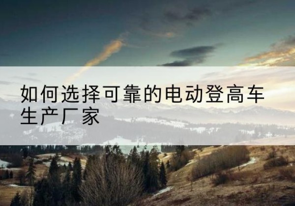 红岗电动登高车厂家-如何选择可靠的电动登高车生产厂家