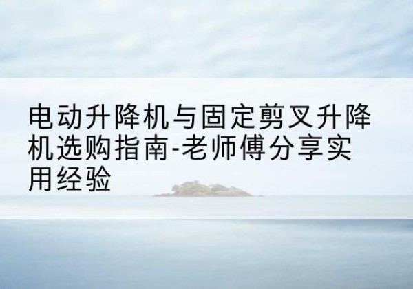 红岗电动升降机怎么选-电动升降机与固定剪叉升降机选购指南-老师傅分享实用经验