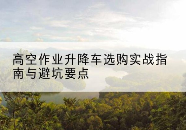 红岗升降车怎么选-高空作业升降车选购实战指南与避坑要点