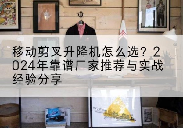 红岗升降平台厂家推荐-移动剪叉升降机怎么选？2024年靠谱厂家推荐与实战经验分享