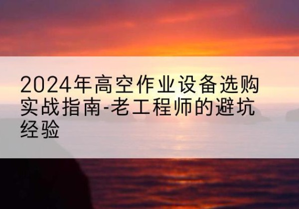 红岗高空作业升降机厂家推荐-2024年高空作业设备选购实战指南-老工程师的避坑经验