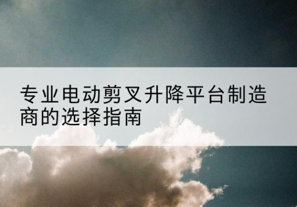 红岗电动剪叉升降平台厂家-专业电动剪叉升降平台制造商的选择指南