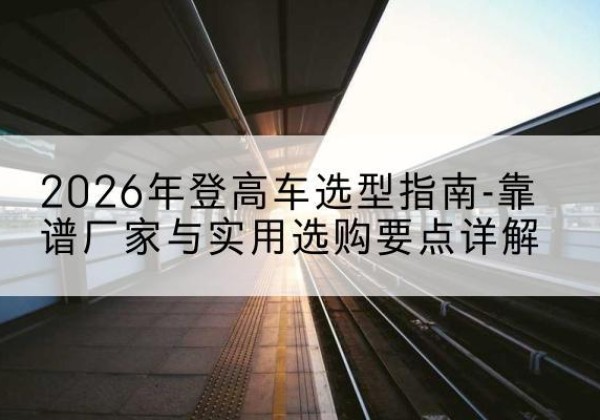 红岗登高车厂家推荐-2026年登高车选型指南-靠谱厂家与实用选购要点详解