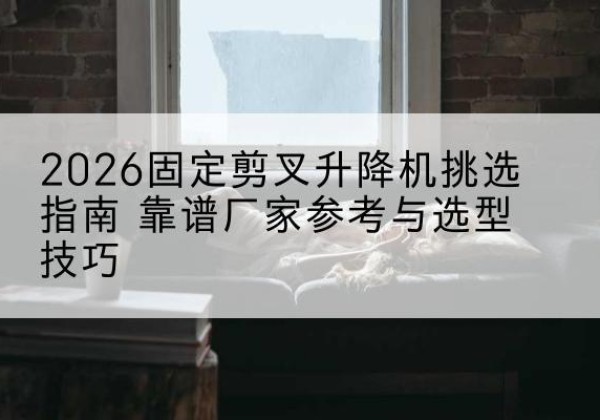红岗固定剪叉升降机厂家推荐-2026固定剪叉升降机挑选指南 靠谱厂家参考与选型技巧